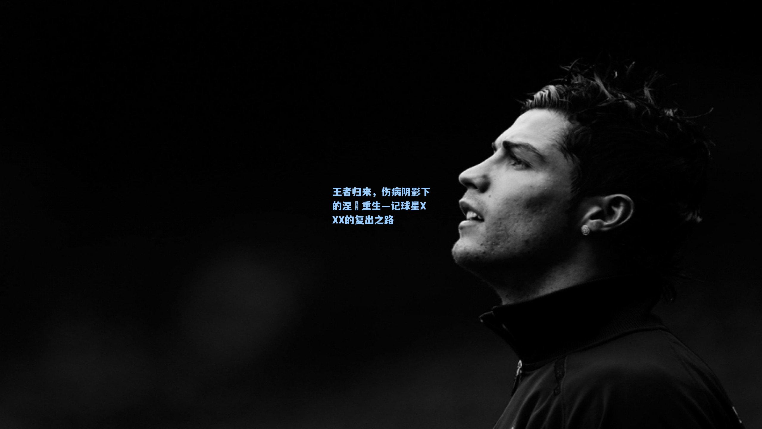 王者归来，伤病阴影下的涅槃重生—记球星XXX的复出之路