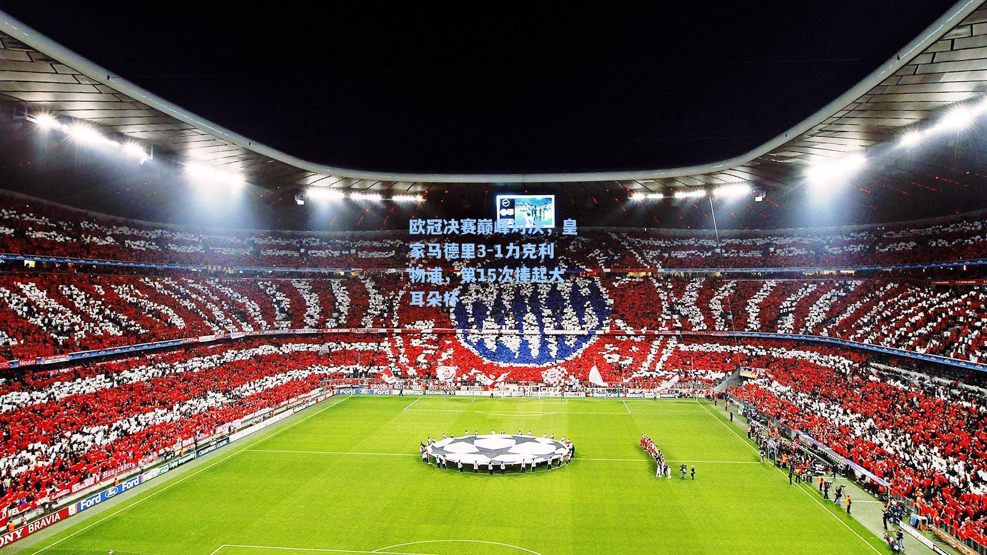 欧冠决赛巅峰对决，皇家马德里3-1力克利物浦，第15次捧起大耳朵杯