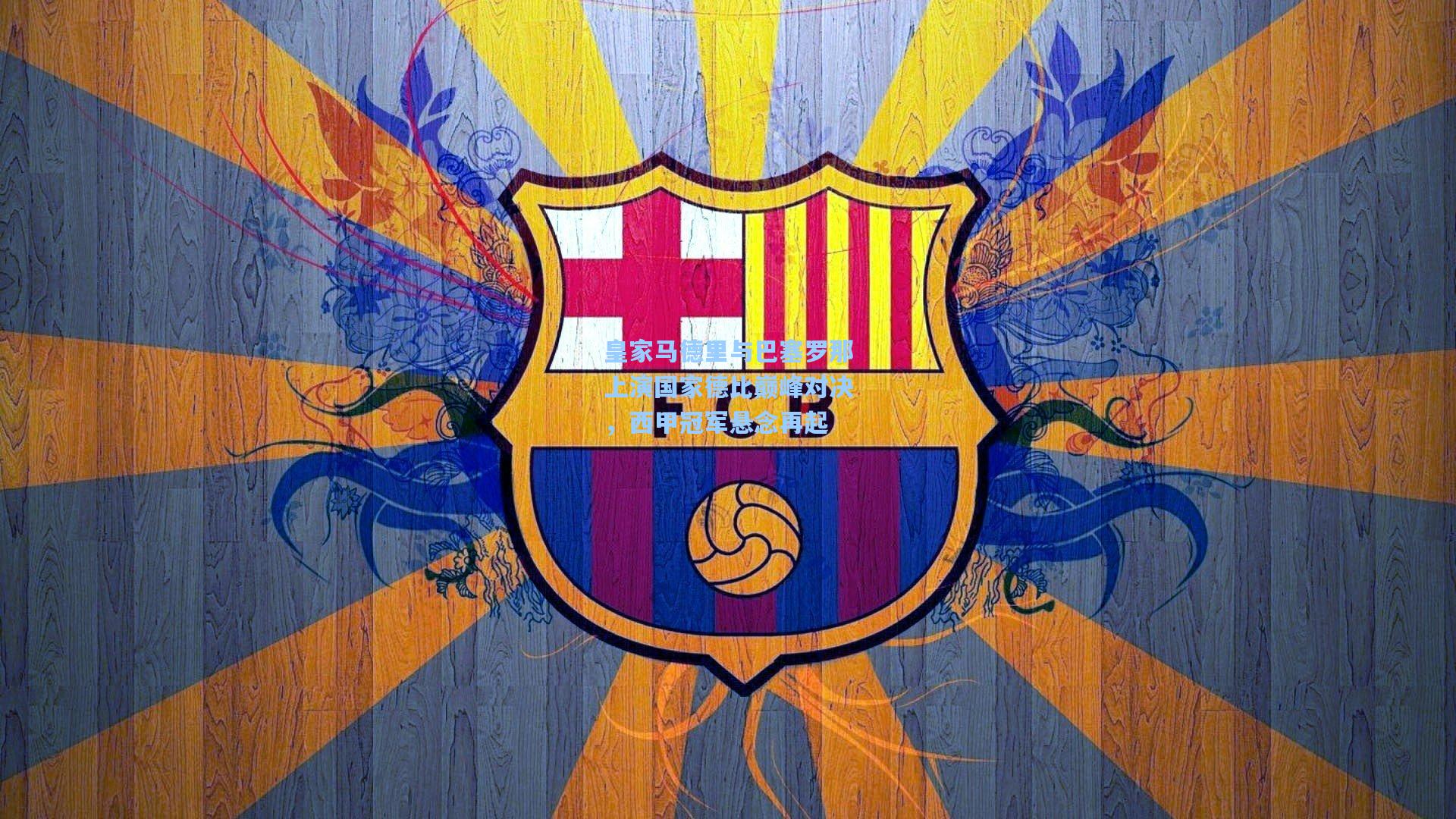 皇家马德里与巴塞罗那上演国家德比巅峰对决，西甲冠军悬念再起