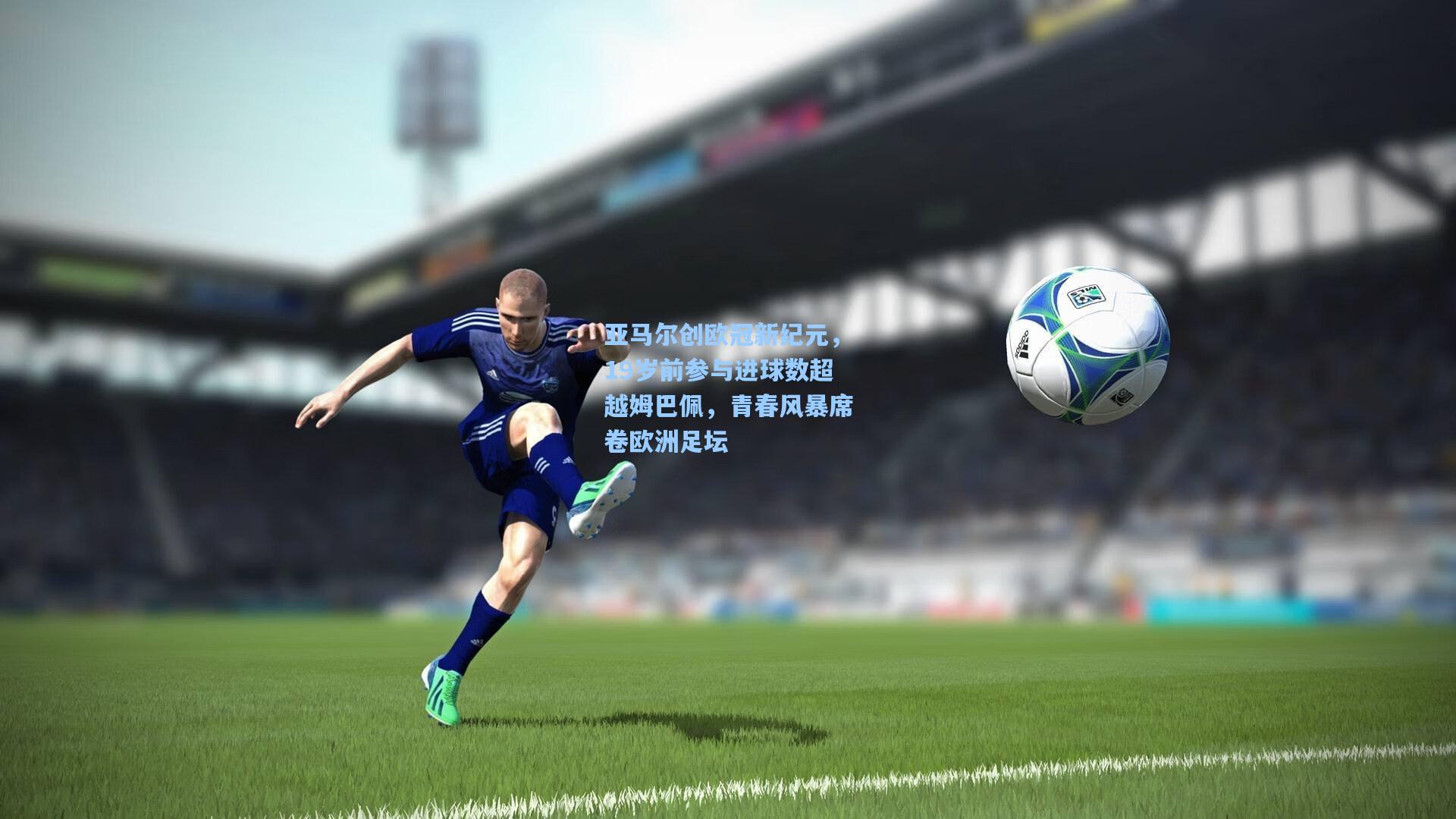 亚马尔创欧冠新纪元，19岁前参与进球数超越姆巴佩，青春风暴席卷欧洲足坛