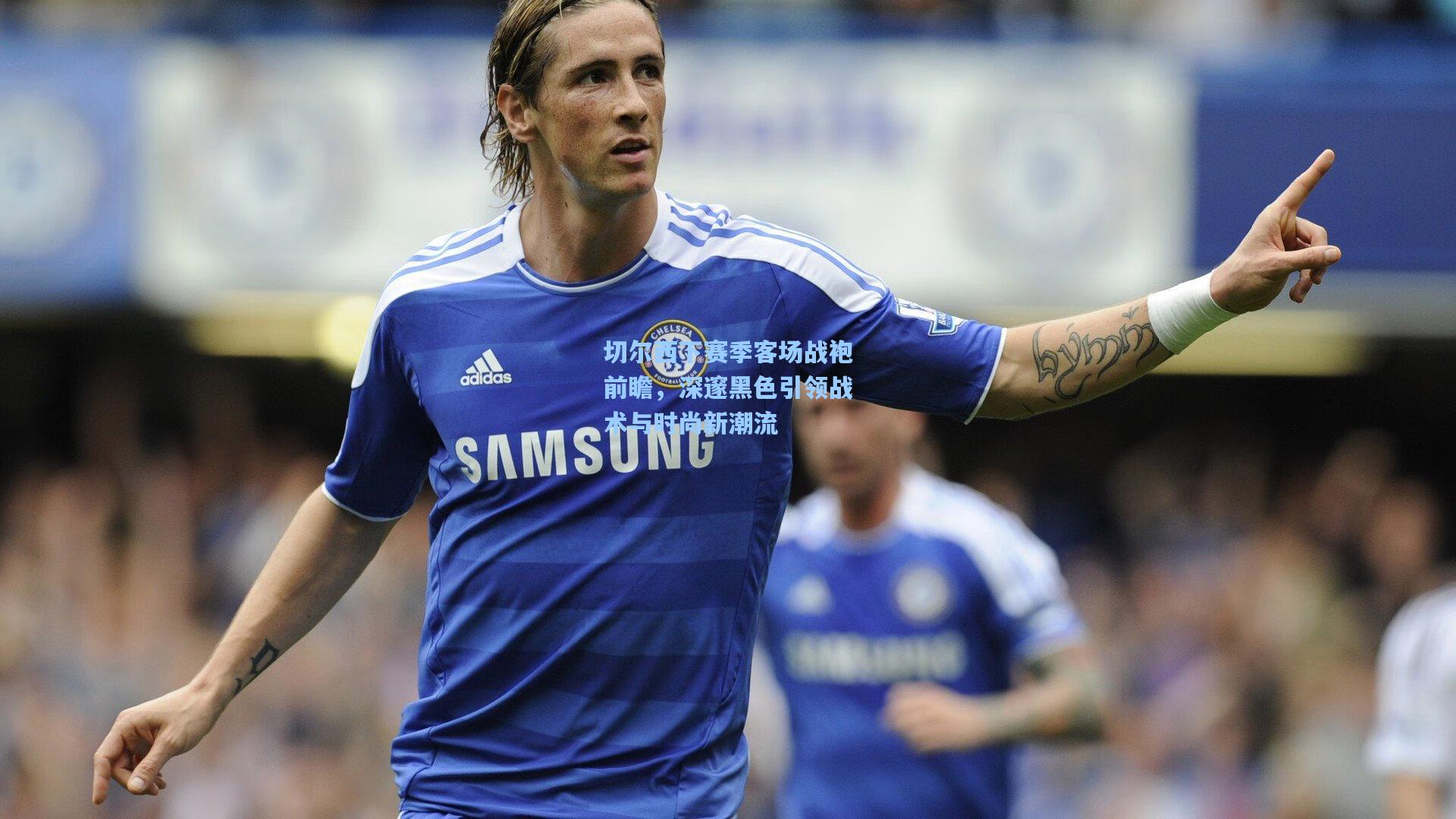 切尔西下赛季客场战袍前瞻，深邃黑色引领战术与时尚新潮流