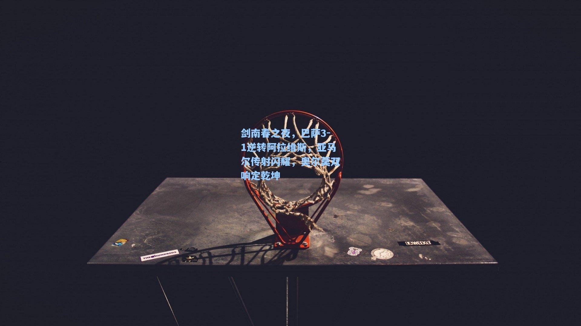 剑南春之夜，巴萨3-1逆转阿拉维斯，亚马尔传射闪耀，奥尔莫双响定乾坤