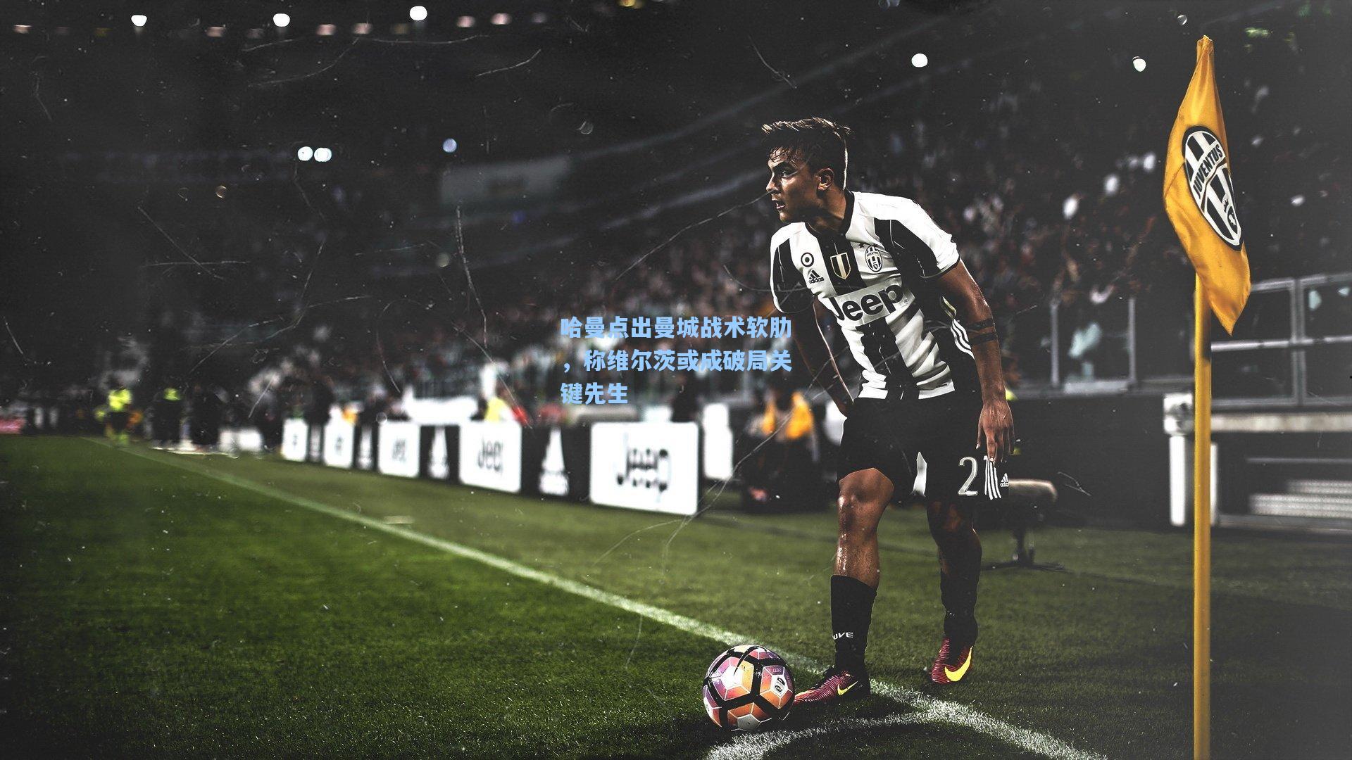 哈曼点出曼城战术软肋,称维尔茨或成破局关键先生