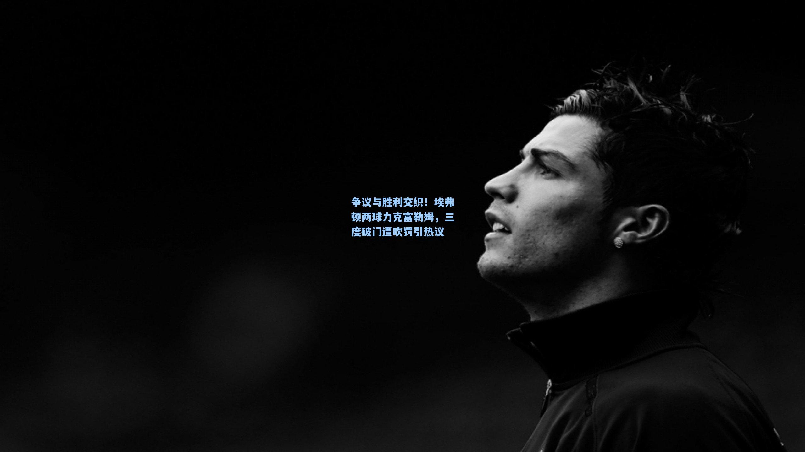 争议与胜利交织！埃弗顿两球力克富勒姆，三度破门遭吹罚引热议