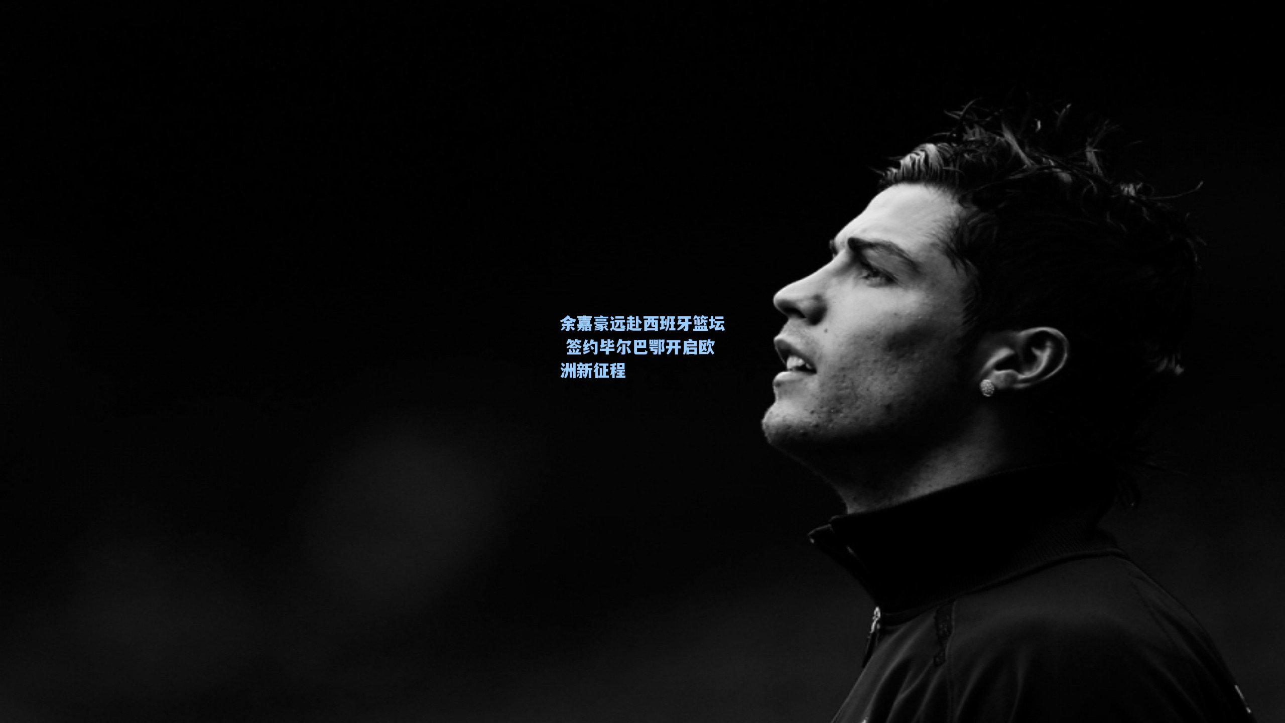 余嘉豪远赴西班牙篮坛 签约毕尔巴鄂开启欧洲新征程